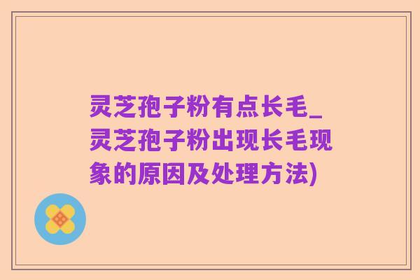 灵芝孢子粉有点长毛_灵芝孢子粉出现长毛现象的原因及处理方法)