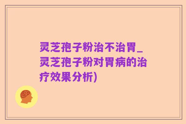 灵芝孢子粉治不治胃_灵芝孢子粉对胃病的治疗效果分析)
