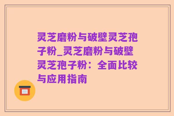 灵芝磨粉与破壁灵芝孢子粉_灵芝磨粉与破壁灵芝孢子粉：全面比较与应用指南