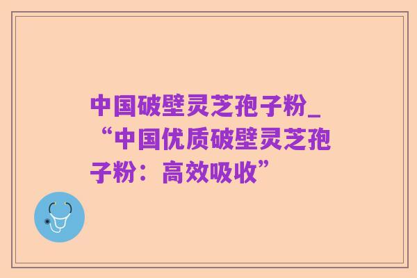 中国破壁灵芝孢子粉_“中国优质破壁灵芝孢子粉:高效吸收”