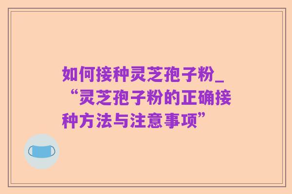 如何接种灵芝孢子粉_“灵芝孢子粉的正确接种方法与注意事项”