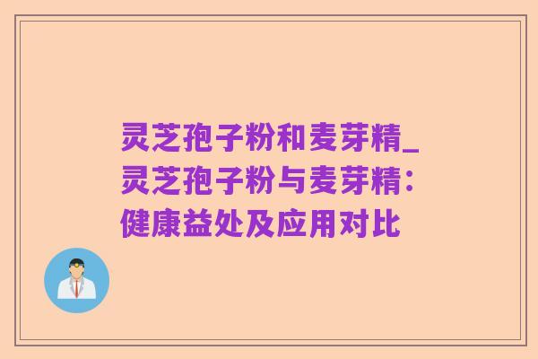 灵芝孢子粉和麦芽精_灵芝孢子粉与麦芽精:健康益处及应用对比