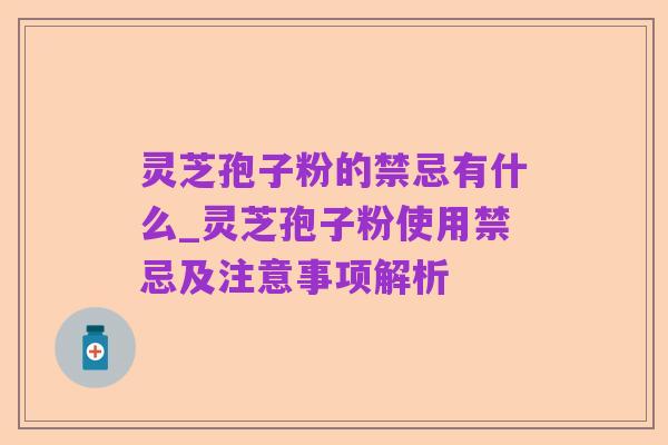灵芝孢子粉的禁忌有什么_灵芝孢子粉使用禁忌及注意事项解析