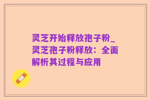 灵芝开始释放孢子粉_灵芝孢子粉释放:全面解析其过程与应用