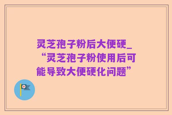 灵芝孢子粉后大便硬_“灵芝孢子粉使用后可能导致大便硬化问题”