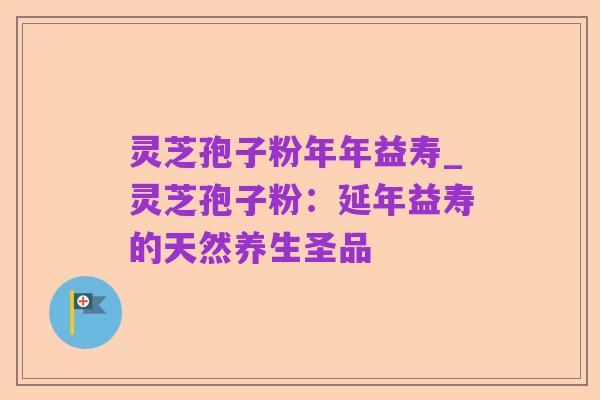 灵芝孢子粉年年益寿_灵芝孢子粉：延年益寿的天然养生圣品