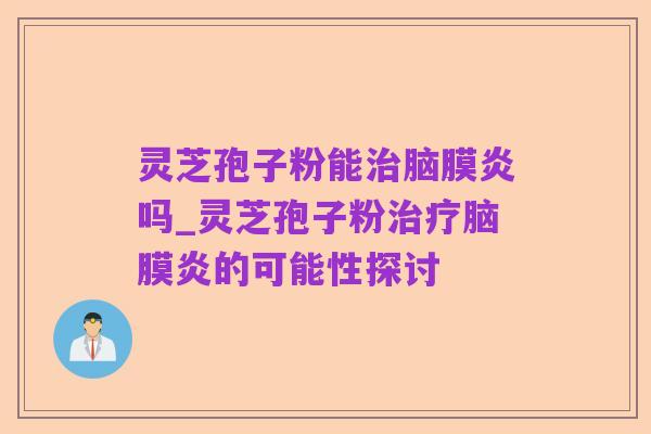 灵芝孢子粉能治脑膜炎吗_灵芝孢子粉治疗脑膜炎的可能性探讨