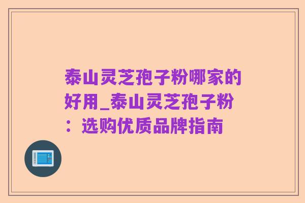 泰山灵芝孢子粉哪家的好用_泰山灵芝孢子粉：选购优质品牌指南