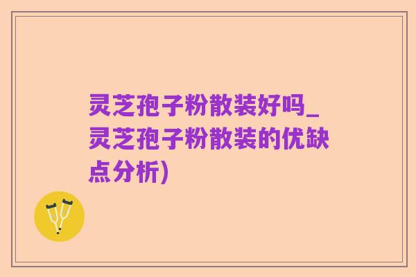 灵芝孢子粉散装好吗_灵芝孢子粉散装的优缺点分析)