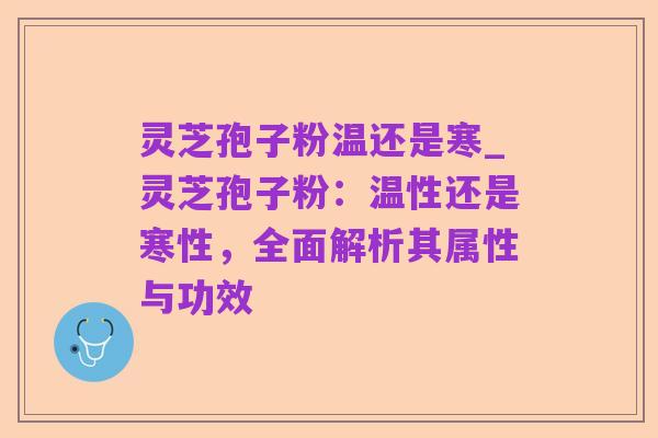 灵芝孢子粉温还是寒_灵芝孢子粉:温性还是寒性,全面解析其属性与功效