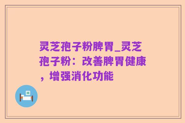 灵芝孢子粉脾胃_灵芝孢子粉:改善脾胃健康,增强消化功能