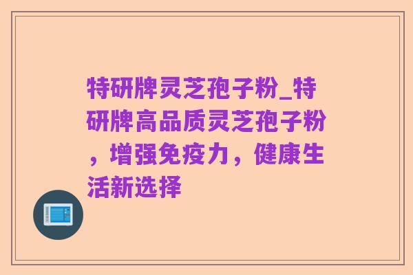 特研牌灵芝孢子粉_特研牌高品质灵芝孢子粉，增强免疫力，健康生活新选择