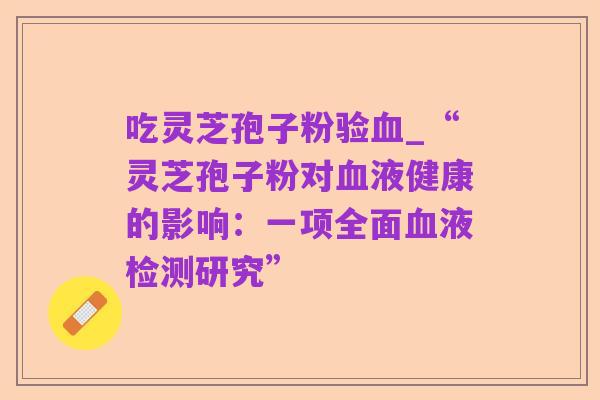 吃灵芝孢子粉验血_“灵芝孢子粉对血液健康的影响:一项全面血液检测研究”