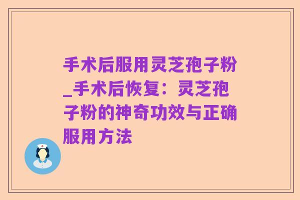 手术后服用灵芝孢子粉_手术后恢复:灵芝孢子粉的神奇功效与正确服用方法