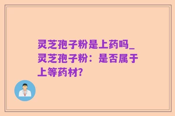 灵芝孢子粉是上药吗_灵芝孢子粉:是否属于上等药材?