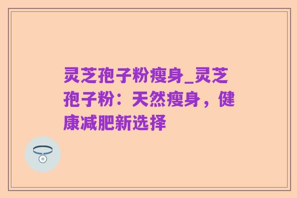 灵芝孢子粉瘦身_灵芝孢子粉:天然瘦身,健康减肥新选择