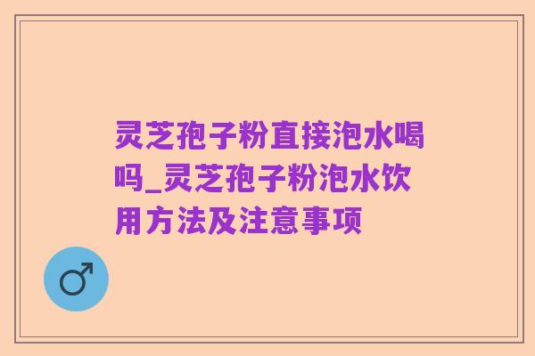 灵芝孢子粉直接泡水喝吗_灵芝孢子粉泡水饮用方法及注意事项