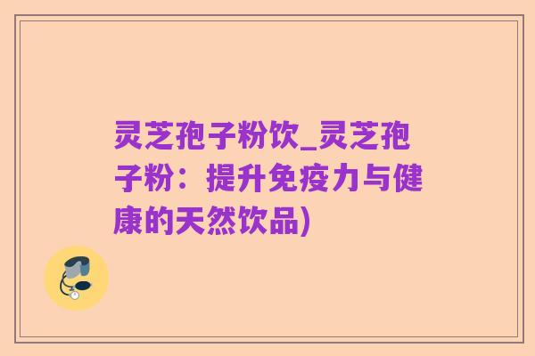 灵芝孢子粉饮_灵芝孢子粉:提升免疫力与健康的天然饮品)