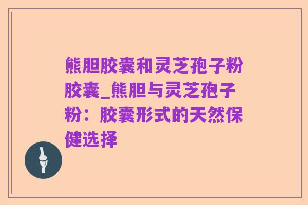 熊胆胶囊和灵芝孢子粉胶囊_熊胆与灵芝孢子粉：胶囊形式的天然保健选择