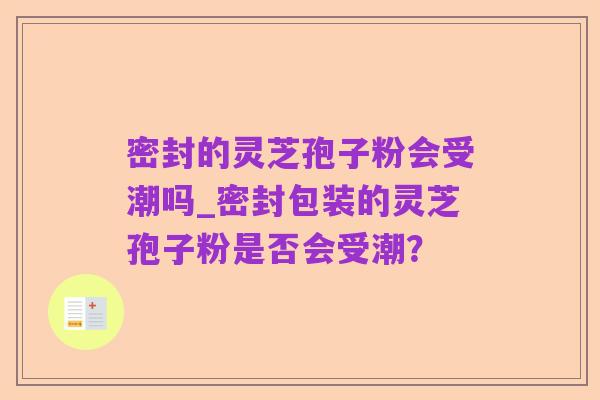 密封的灵芝孢子粉会受潮吗_密封包装的灵芝孢子粉是否会受潮?