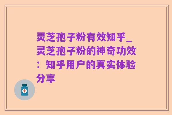 灵芝孢子粉有效知乎_灵芝孢子粉的神奇功效:知乎用户的真实体验分享