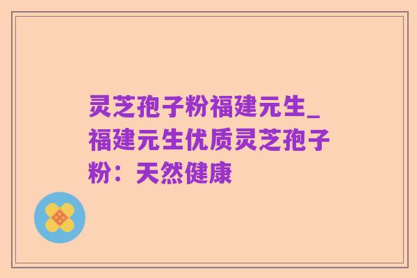 灵芝孢子粉福建元生_福建元生优质灵芝孢子粉:天然健康