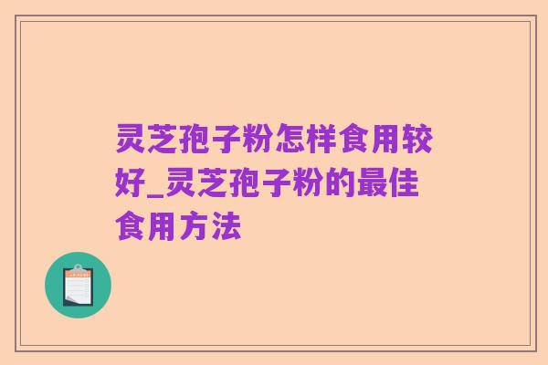 灵芝孢子粉怎样食用较好_灵芝孢子粉的最佳食用方法