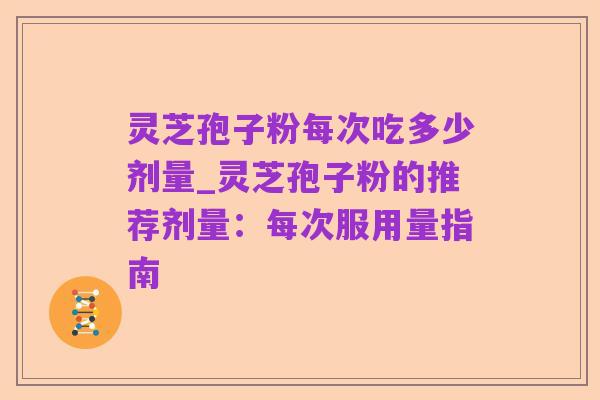 灵芝孢子粉每次吃多少剂量_灵芝孢子粉的推荐剂量:每次服用量指南