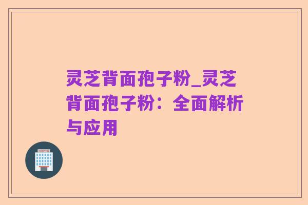 灵芝背面孢子粉_灵芝背面孢子粉：全面解析与应用