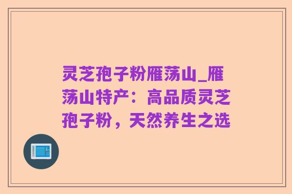 灵芝孢子粉雁荡山_雁荡山特产:高品质灵芝孢子粉,天然养生之选