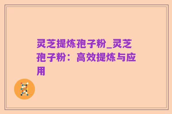 灵芝提炼孢子粉_灵芝孢子粉:高效提炼与应用