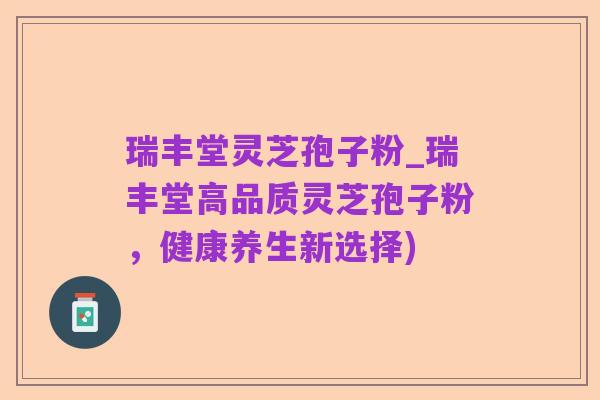 瑞丰堂灵芝孢子粉_瑞丰堂高品质灵芝孢子粉,健康养生新选择)