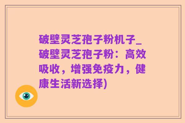 破壁灵芝孢子粉机子_破壁灵芝孢子粉:高效吸收,增强免疫力,健康生活新选择)
