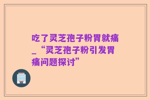 吃了灵芝孢子粉胃就痛_“灵芝孢子粉引发胃痛问题探讨”