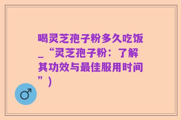 喝灵芝孢子粉多久吃饭_“灵芝孢子粉：了解其功效与最佳服用时间”)