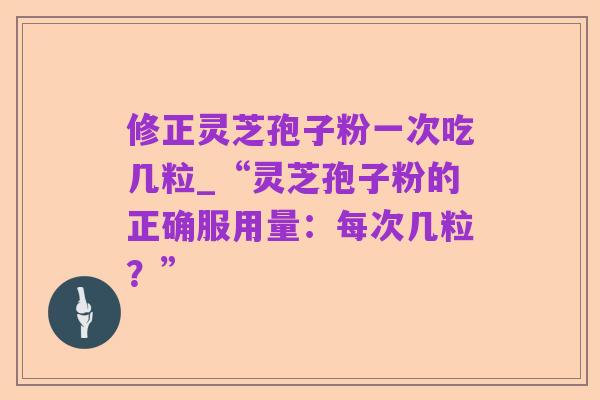 修正灵芝孢子粉一次吃几粒_“灵芝孢子粉的正确服用量：每次几粒？”