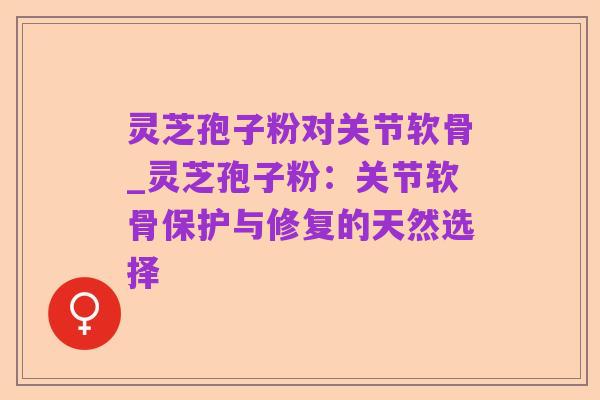 灵芝孢子粉对关节软骨_灵芝孢子粉：关节软骨保护与修复的天然选择