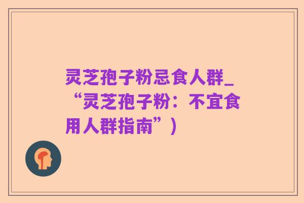灵芝孢子粉忌食人群_“灵芝孢子粉:不宜食用人群指南”)