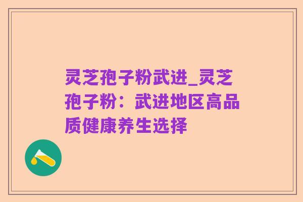 灵芝孢子粉武进_灵芝孢子粉:武进地区高品质健康养生选择