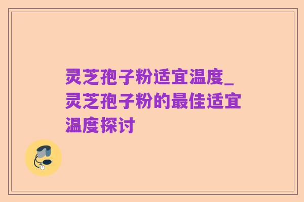 灵芝孢子粉适宜温度_灵芝孢子粉的最佳适宜温度探讨