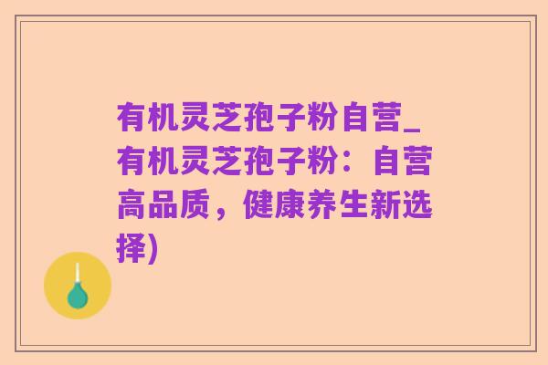 有机灵芝孢子粉自营_有机灵芝孢子粉：自营高品质，健康养生新选择)