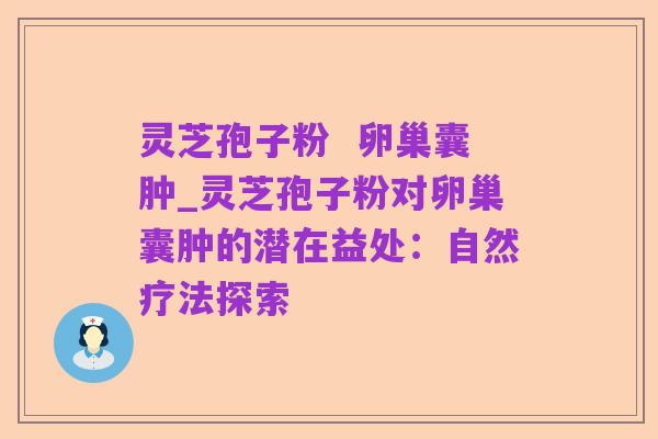 灵芝孢子粉 卵巢囊肿_灵芝孢子粉对卵巢囊肿的潜在益处:自然疗法探索