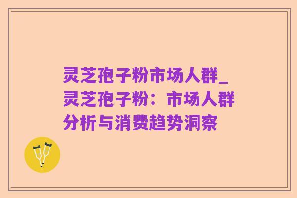 灵芝孢子粉市场人群_灵芝孢子粉：市场人群分析与消费趋势洞察