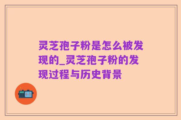 灵芝孢子粉是怎么被发现的_灵芝孢子粉的发现过程与历史背景