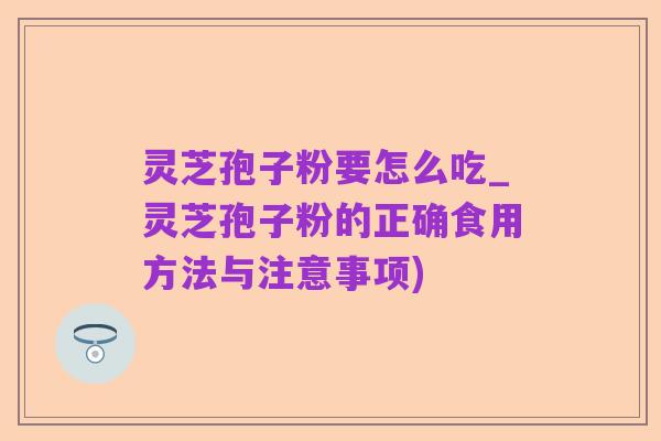 灵芝孢子粉要怎么吃_灵芝孢子粉的正确食用方法与注意事项)