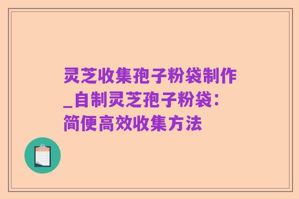 灵芝收集孢子粉袋制作_自制灵芝孢子粉袋:简便高效收集方法