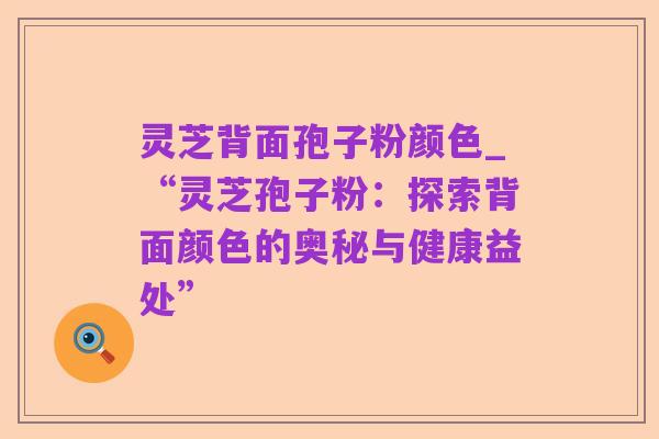 灵芝背面孢子粉颜色_“灵芝孢子粉：探索背面颜色的奥秘与健康益处”