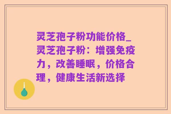 灵芝孢子粉功能价格_灵芝孢子粉:增强免疫力,改善睡眠,价格合理,健康生活新选择