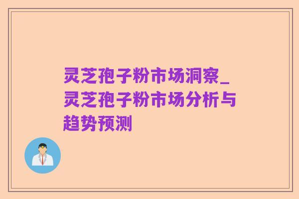 灵芝孢子粉市场洞察_灵芝孢子粉市场分析与趋势预测