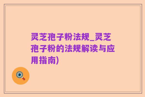 灵芝孢子粉法规_灵芝孢子粉的法规解读与应用指南)
